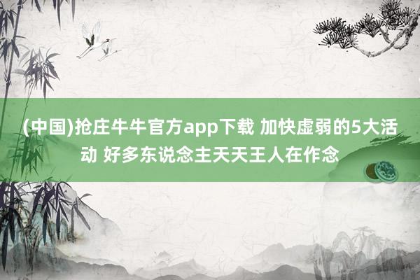 (中国)抢庄牛牛官方app下载 加快虚弱的5大活动 好多东说念主天天王人在作念