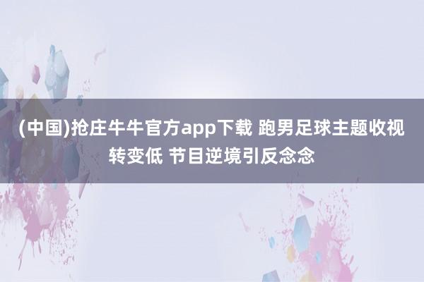 (中国)抢庄牛牛官方app下载 跑男足球主题收视转变低 节目逆境引反念念