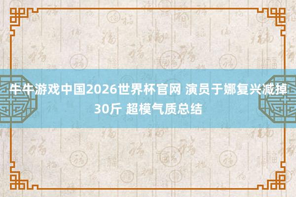 牛牛游戏中国2026世界杯官网 演员于娜复兴减掉30斤 超模气质总结