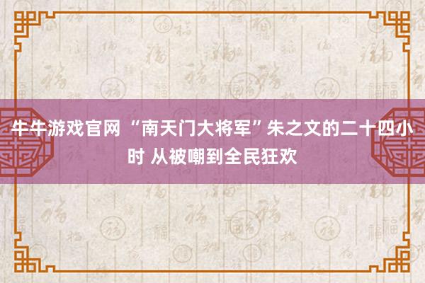 牛牛游戏官网 “南天门大将军”朱之文的二十四小时 从被嘲到全民狂欢