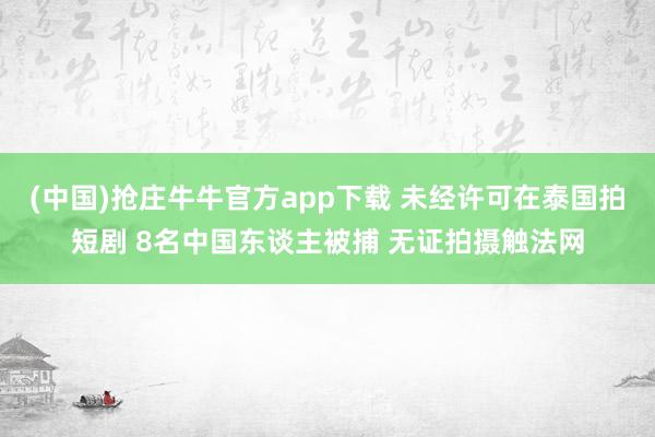 (中国)抢庄牛牛官方app下载 未经许可在泰国拍短剧 8名中国东谈主被捕 无证拍摄触法网