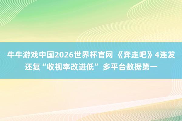 牛牛游戏中国2026世界杯官网 《奔走吧》4连发还复“收视率改进低” 多平台数据第一