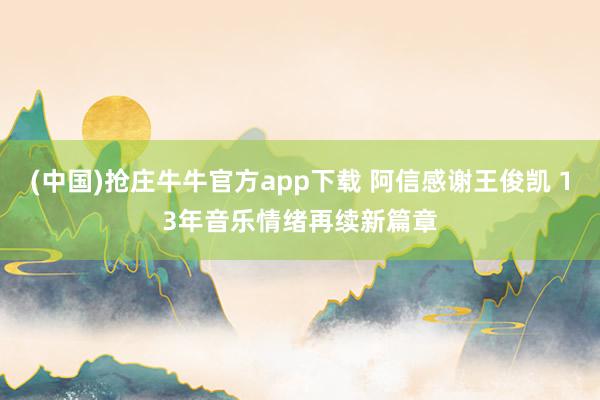 (中国)抢庄牛牛官方app下载 阿信感谢王俊凯 13年音乐情绪再续新篇章