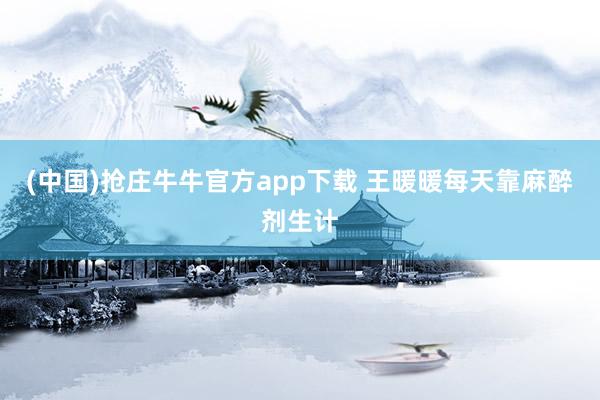 (中国)抢庄牛牛官方app下载 王暖暖每天靠麻醉剂生计