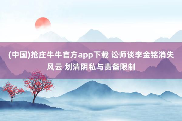(中国)抢庄牛牛官方app下载 讼师谈李金铭消失风云 划清阴私与责备限制
