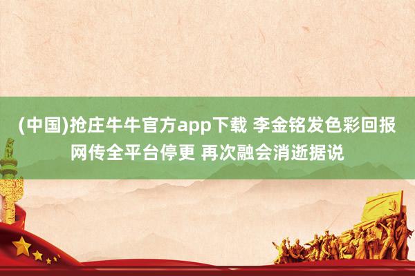 (中国)抢庄牛牛官方app下载 李金铭发色彩回报网传全平台停更 再次融会消逝据说