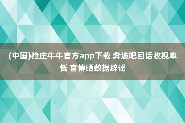 (中国)抢庄牛牛官方app下载 奔波吧回话收视率低 官博晒数据辟谣