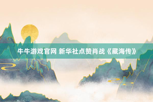 牛牛游戏官网 新华社点赞肖战《藏海传》