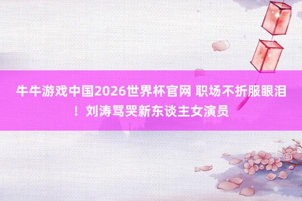 牛牛游戏中国2026世界杯官网 职场不折服眼泪！刘涛骂哭新东谈主女演员