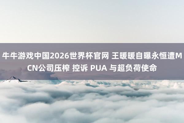 牛牛游戏中国2026世界杯官网 王暖暖自曝永恒遭MCN公司压榨 控诉 PUA 与超负荷使命