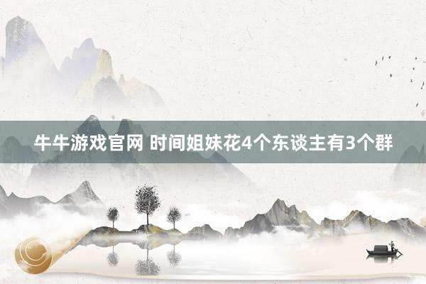 牛牛游戏官网 时间姐妹花4个东谈主有3个群