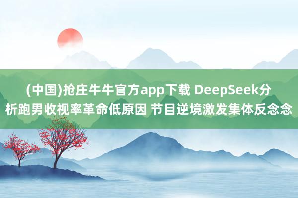 (中国)抢庄牛牛官方app下载 DeepSeek分析跑男收视率革命低原因 节目逆境激发集体反念念