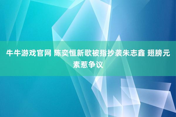 牛牛游戏官网 陈奕恒新歌被指抄袭朱志鑫 翅膀元素惹争议