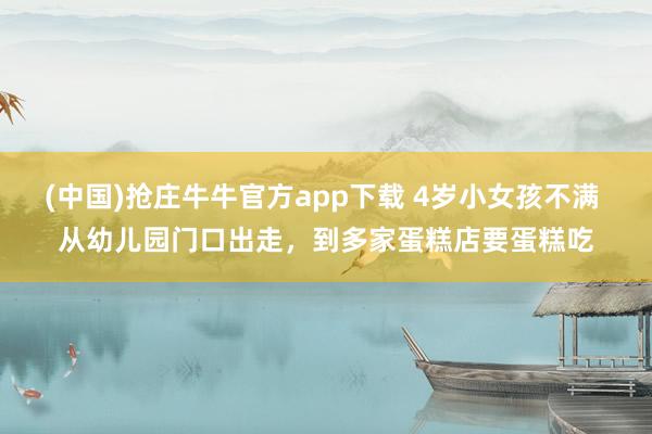 (中国)抢庄牛牛官方app下载 4岁小女孩不满 从幼儿园门口出走，到多家蛋糕店要蛋糕吃