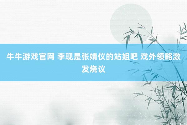牛牛游戏官网 李现是张婧仪的站姐吧 戏外领略激发烧议