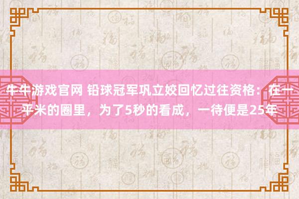 牛牛游戏官网 铅球冠军巩立姣回忆过往资格：在一平米的圈里，为了5秒的看成，一待便是25年