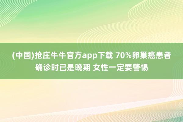 (中国)抢庄牛牛官方app下载 70%卵巢癌患者确诊时已是晚期 女性一定要警惕