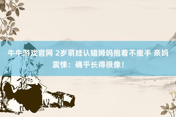 牛牛游戏官网 2岁萌娃认错姆妈抱着不撒手 亲妈震悚：确乎长得很像！