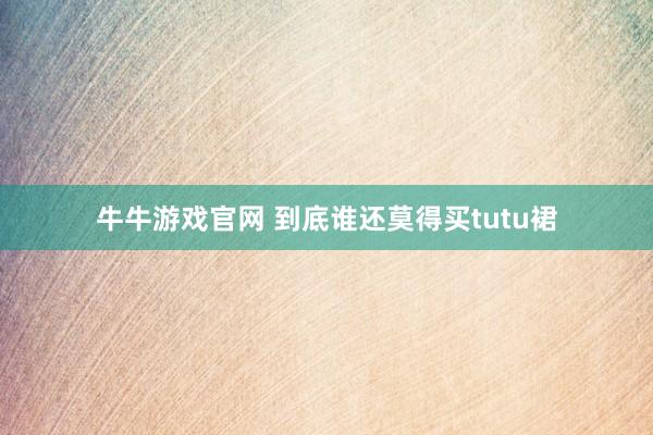 牛牛游戏官网 到底谁还莫得买tutu裙