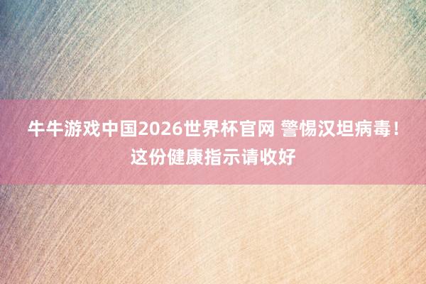 牛牛游戏中国2026世界杯官网 警惕汉坦病毒！这份健康指示请收好