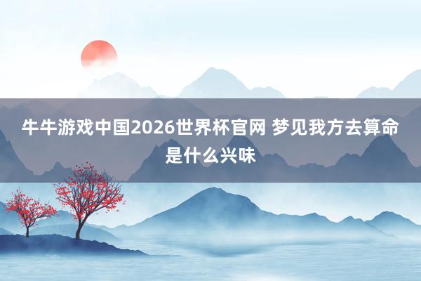 牛牛游戏中国2026世界杯官网 梦见我方去算命是什么兴味