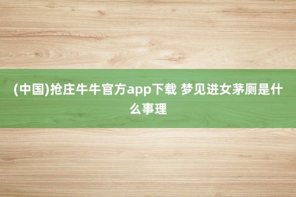 (中国)抢庄牛牛官方app下载 梦见进女茅厕是什么事理