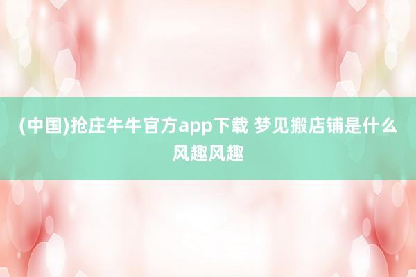 (中国)抢庄牛牛官方app下载 梦见搬店铺是什么风趣风趣