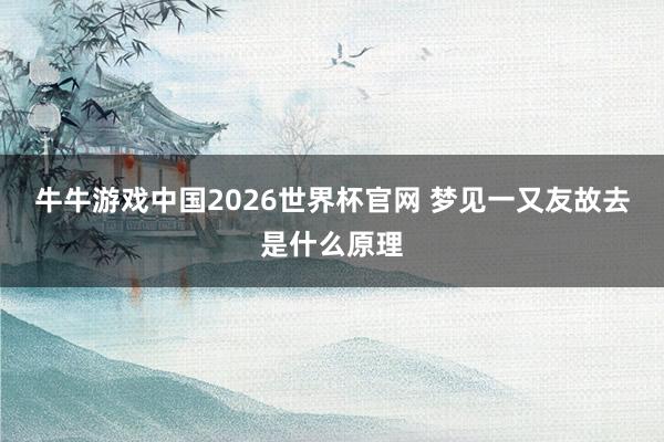 牛牛游戏中国2026世界杯官网 梦见一又友故去是什么原理