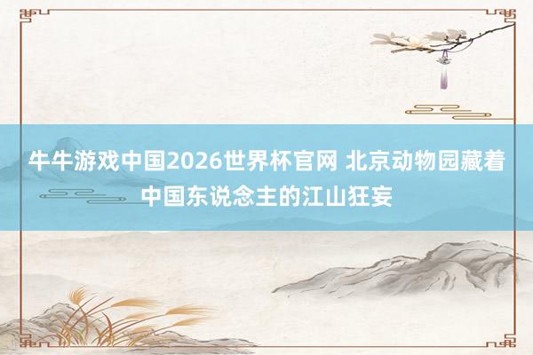 牛牛游戏中国2026世界杯官网 北京动物园藏着中国东说念主的江山狂妄