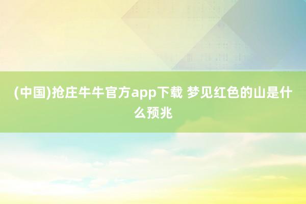 (中国)抢庄牛牛官方app下载 梦见红色的山是什么预兆