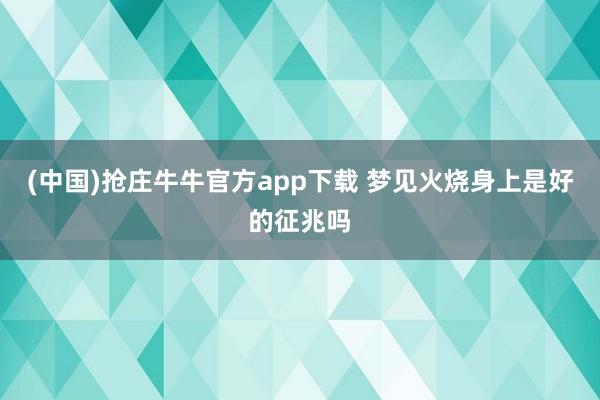 (中国)抢庄牛牛官方app下载 梦见火烧身上是好的征兆吗