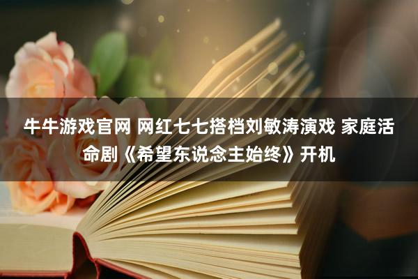 牛牛游戏官网 网红七七搭档刘敏涛演戏 家庭活命剧《希望东说念主始终》开机