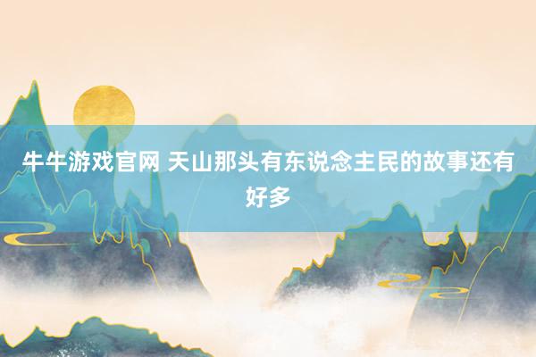 牛牛游戏官网 天山那头有东说念主民的故事还有好多