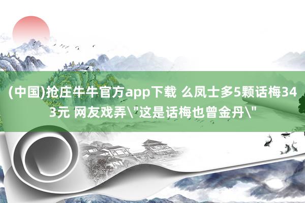 (中国)抢庄牛牛官方app下载 么凤士多5颗话梅343元 网友戏弄