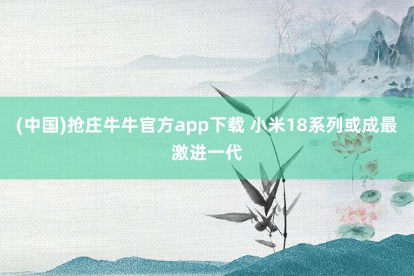 (中国)抢庄牛牛官方app下载 小米18系列或成最激进一代