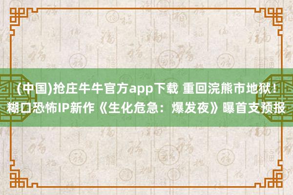 (中国)抢庄牛牛官方app下载 重回浣熊市地狱！糊口恐怖IP新作《生化危急：爆发夜》曝首支预报