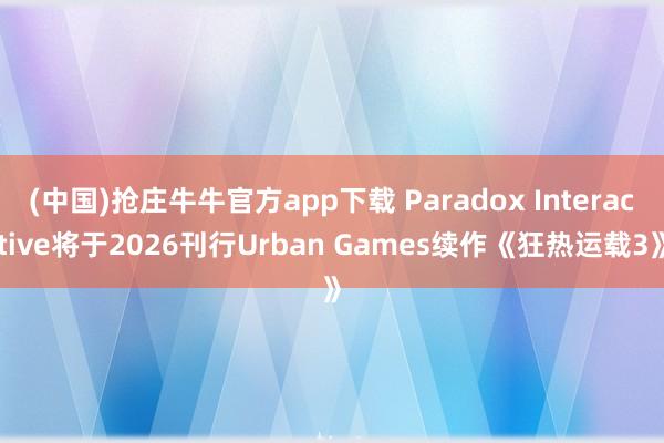 (中国)抢庄牛牛官方app下载 Paradox Interactive将于2026刊行Urban Games续作《狂热运载3》