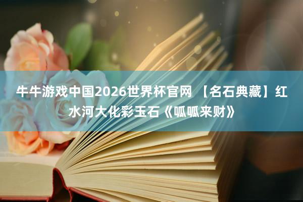 牛牛游戏中国2026世界杯官网 【名石典藏】红水河大化彩玉石《呱呱来财》