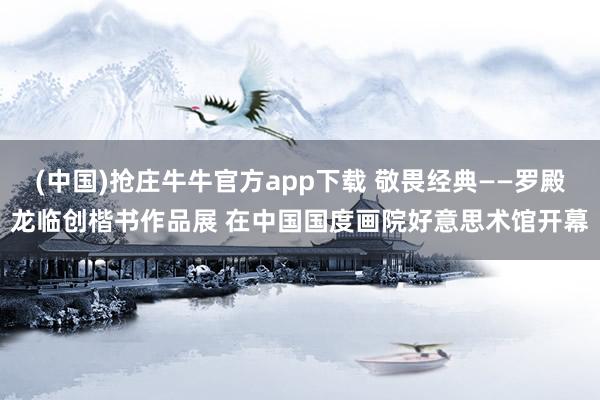 (中国)抢庄牛牛官方app下载 敬畏经典——罗殿龙临创楷书作品展 在中国国度画院好意思术馆开幕