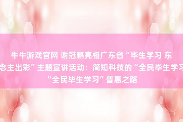 牛牛游戏官网 谢冠鹏亮相广东省“毕生学习 东说念主东说念主出彩”主题宣讲活动：简知科技的“全民毕生学习”普惠之路