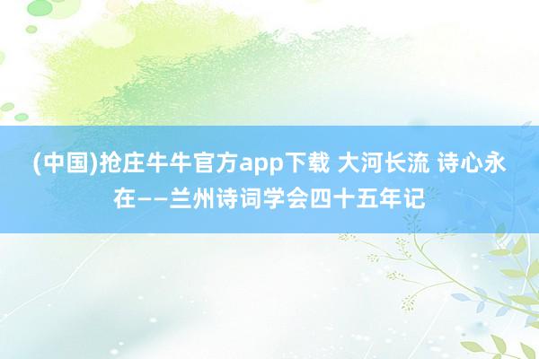 (中国)抢庄牛牛官方app下载 大河长流 诗心永在——兰州诗词学会四十五年记