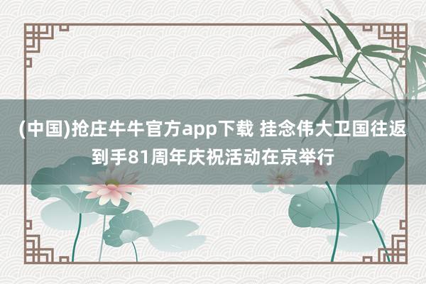 (中国)抢庄牛牛官方app下载 挂念伟大卫国往返到手81周年庆祝活动在京举行