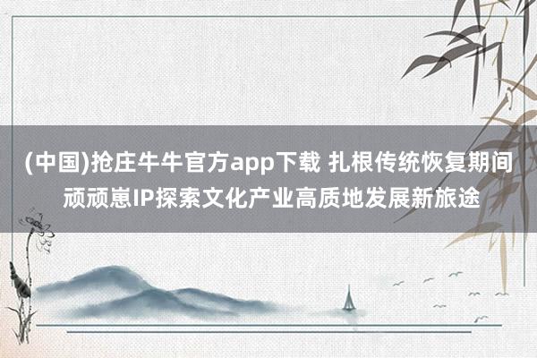 (中国)抢庄牛牛官方app下载 扎根传统恢复期间 顽顽崽IP探索文化产业高质地发展新旅途