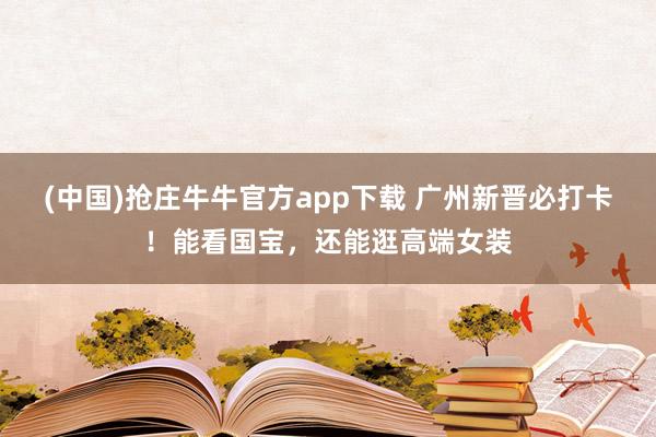 (中国)抢庄牛牛官方app下载 广州新晋必打卡！能看国宝，还能逛高端女装
