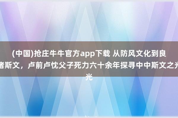 (中国)抢庄牛牛官方app下载 从防风文化到良渚斯文，卢前卢忱父子死力六十余年探寻中中斯文之光