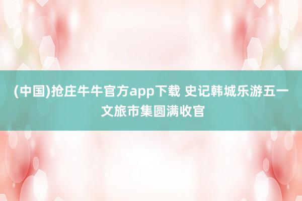 (中国)抢庄牛牛官方app下载 史记韩城乐游五一 文旅市集圆满收官