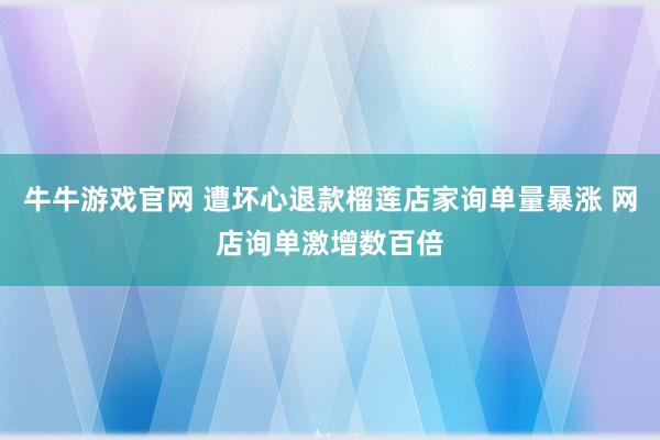 牛牛游戏官网 遭坏心退款榴莲店家询单量暴涨 网店询单激增数百倍