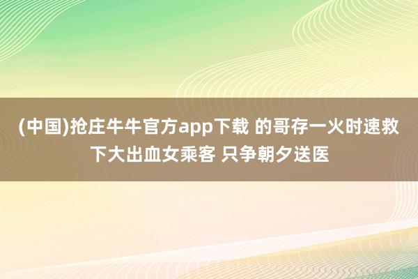 (中国)抢庄牛牛官方app下载 的哥存一火时速救下大出血女乘客 只争朝夕送医