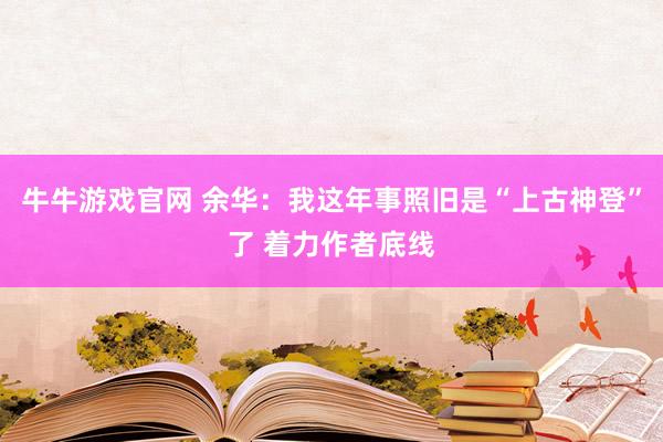 牛牛游戏官网 余华：我这年事照旧是“上古神登”了 着力作者底线