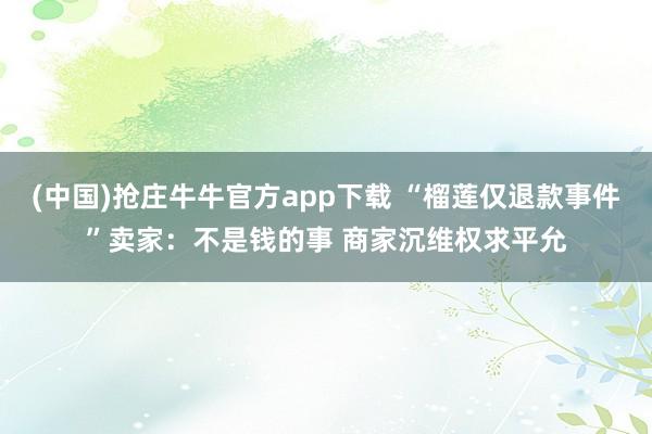 (中国)抢庄牛牛官方app下载 “榴莲仅退款事件”卖家：不是钱的事 商家沉维权求平允